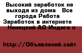 Высокий заработок не выходя из дома - Все города Работа » Заработок в интернете   . Ненецкий АО,Индига п.